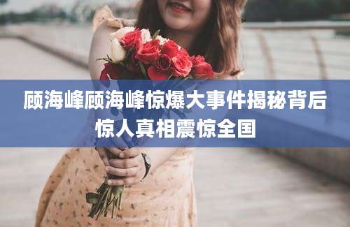 顾海峰顾海峰惊爆大事件揭秘背后惊人真相震惊全国