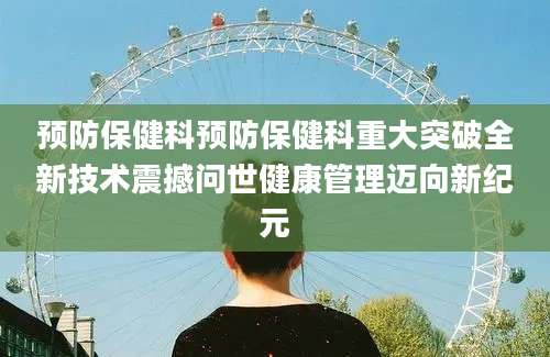 预防保健科预防保健科重大突破全新技术震撼问世健康管理迈向新纪元