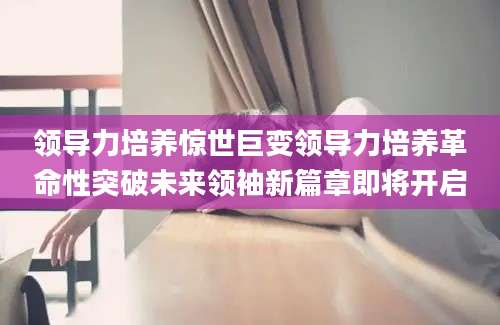 领导力培养惊世巨变领导力培养革命性突破未来领袖新篇章即将开启