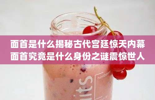 面首是什么揭秘古代宫廷惊天内幕面首究竟是什么身份之谜震惊世人