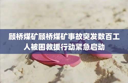 顾桥煤矿顾桥煤矿事故突发数百工人被困救援行动紧急启动