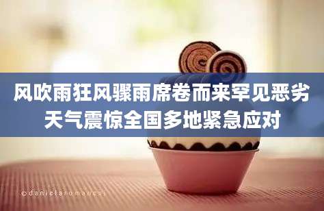 风吹雨狂风骤雨席卷而来罕见恶劣天气震惊全国多地紧急应对