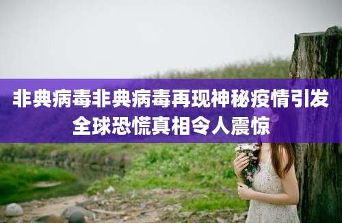 非典病毒非典病毒再现神秘疫情引发全球恐慌真相令人震惊
