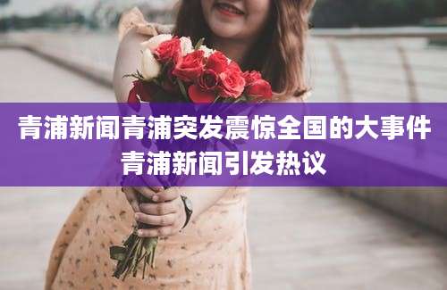 青浦新闻青浦突发震惊全国的大事件青浦新闻引发热议