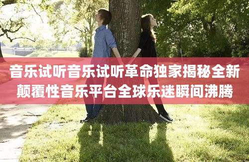 音乐试听音乐试听革命独家揭秘全新颠覆性音乐平台全球乐迷瞬间沸腾