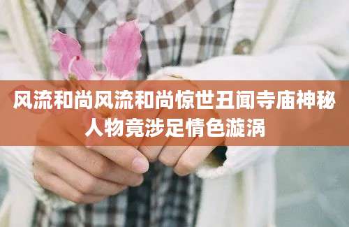 风流和尚风流和尚惊世丑闻寺庙神秘人物竟涉足情色漩涡