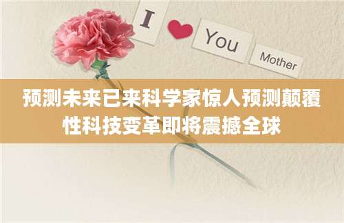 预测未来已来科学家惊人预测颠覆性科技变革即将震撼全球