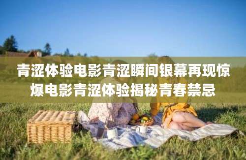 青涩体验电影青涩瞬间银幕再现惊爆电影青涩体验揭秘青春禁忌