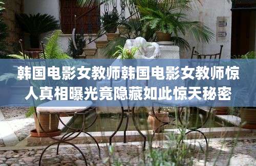 韩国电影女教师韩国电影女教师惊人真相曝光竟隐藏如此惊天秘密