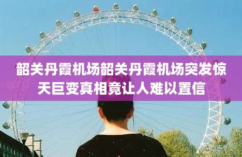 韶关丹霞机场韶关丹霞机场突发惊天巨变真相竟让人难以置信
