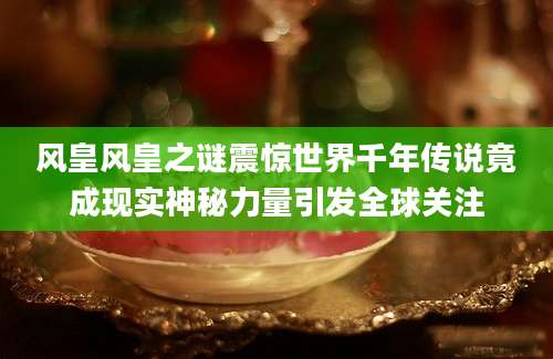 风皇风皇之谜震惊世界千年传说竟成现实神秘力量引发全球关注