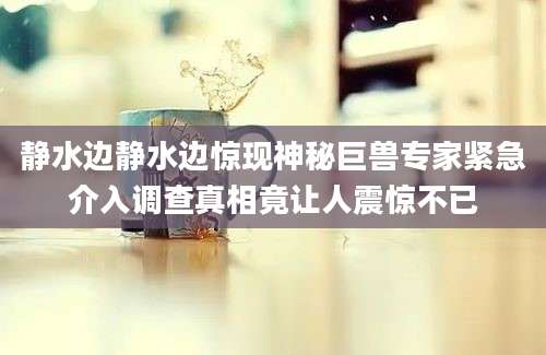 静水边静水边惊现神秘巨兽专家紧急介入调查真相竟让人震惊不已
