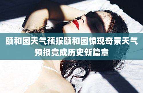颐和园天气预报颐和园惊现奇景天气预报竟成历史新篇章
