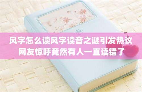 风字怎么读风字读音之谜引发热议网友惊呼竟然有人一直读错了