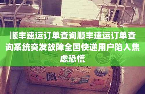 顺丰速运订单查询顺丰速运订单查询系统突发故障全国快递用户陷入焦虑恐慌