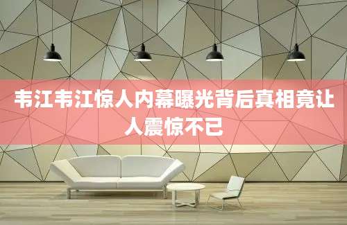 韦江韦江惊人内幕曝光背后真相竟让人震惊不已
