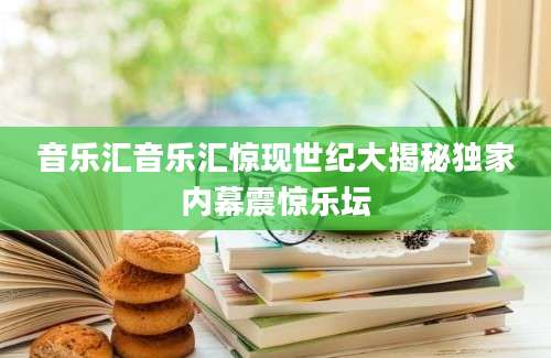 音乐汇音乐汇惊现世纪大揭秘独家内幕震惊乐坛