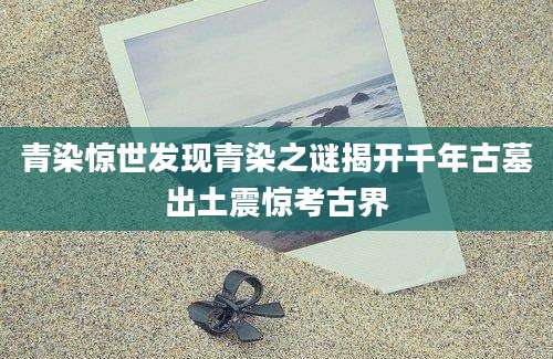青染惊世发现青染之谜揭开千年古墓出土震惊考古界
