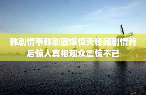 韩剧情事韩剧圈爆惊天秘闻剧情背后惊人真相观众震惊不已