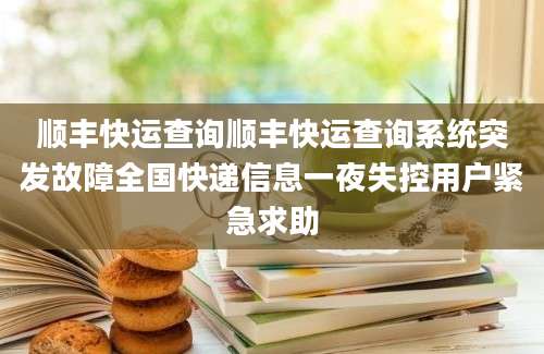 顺丰快运查询顺丰快运查询系统突发故障全国快递信息一夜失控用户紧急求助