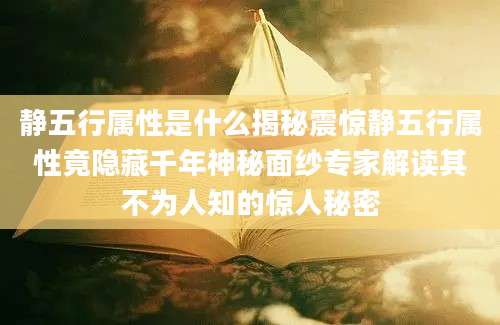 静五行属性是什么揭秘震惊静五行属性竟隐藏千年神秘面纱专家解读其不为人知的惊人秘密