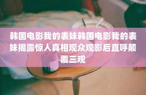 韩国电影我的表妹韩国电影我的表妹揭露惊人真相观众观影后直呼颠覆三观