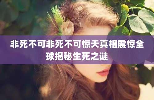 非死不可非死不可惊天真相震惊全球揭秘生死之谜