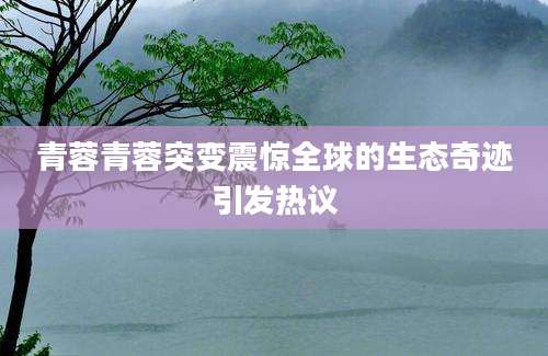 青蓉青蓉突变震惊全球的生态奇迹引发热议