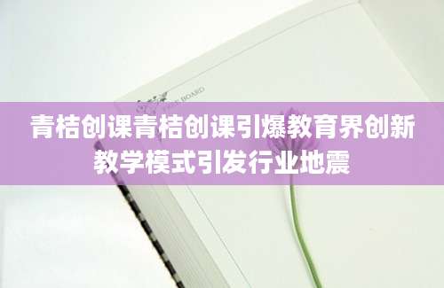 青桔创课青桔创课引爆教育界创新教学模式引发行业地震