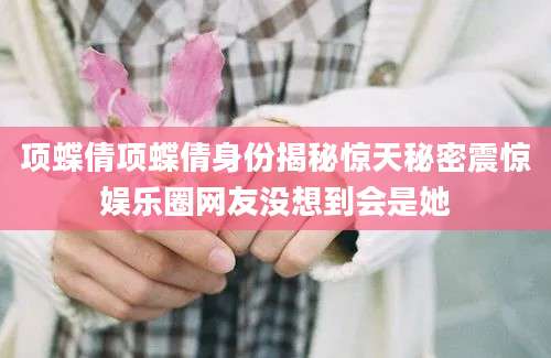 项蝶倩项蝶倩身份揭秘惊天秘密震惊娱乐圈网友没想到会是她