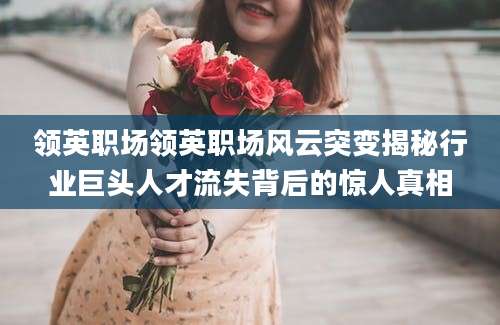 领英职场领英职场风云突变揭秘行业巨头人才流失背后的惊人真相