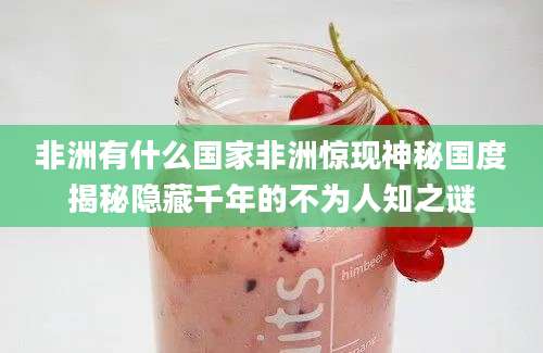 非洲有什么国家非洲惊现神秘国度揭秘隐藏千年的不为人知之谜