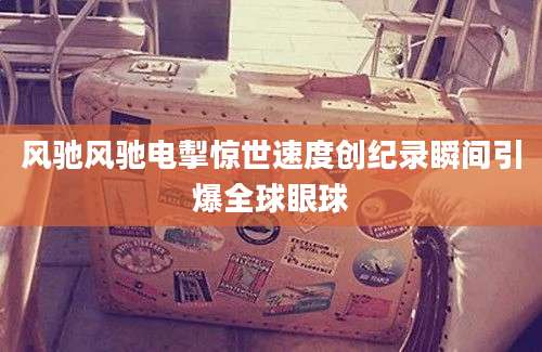 风驰风驰电掣惊世速度创纪录瞬间引爆全球眼球