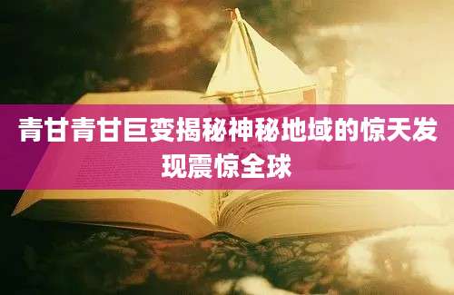 青甘青甘巨变揭秘神秘地域的惊天发现震惊全球