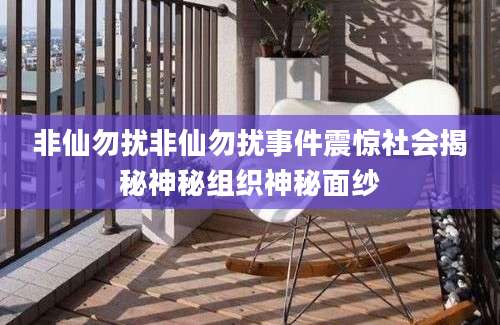 非仙勿扰非仙勿扰事件震惊社会揭秘神秘组织神秘面纱