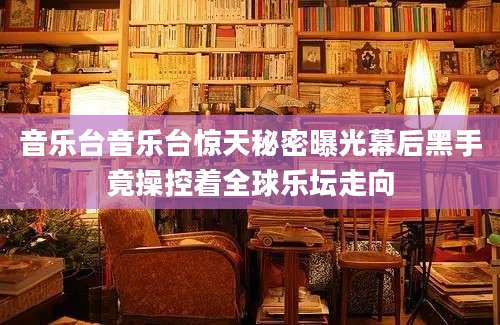音乐台音乐台惊天秘密曝光幕后黑手竟操控着全球乐坛走向