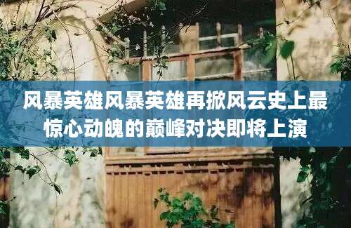 风暴英雄风暴英雄再掀风云史上最惊心动魄的巅峰对决即将上演