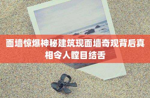 面墙惊爆神秘建筑现面墙奇观背后真相令人瞠目结舌