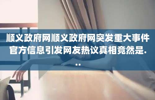 顺义政府网顺义政府网突发重大事件官方信息引发网友热议真相竟然是...