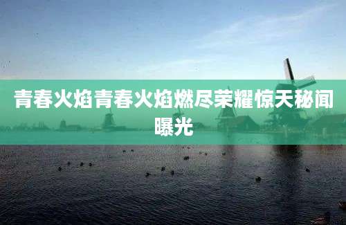 青春火焰青春火焰燃尽荣耀惊天秘闻曝光