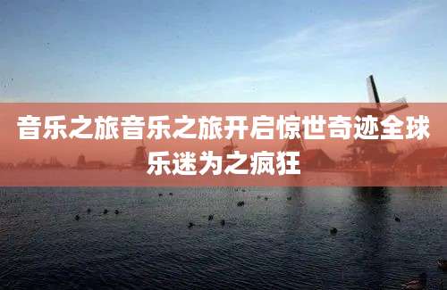 音乐之旅音乐之旅开启惊世奇迹全球乐迷为之疯狂