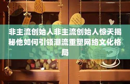 非主流创始人非主流创始人惊天揭秘他如何引领潮流重塑网络文化格局