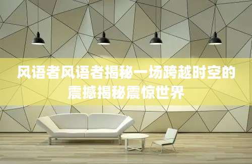 风语者风语者揭秘一场跨越时空的震撼揭秘震惊世界