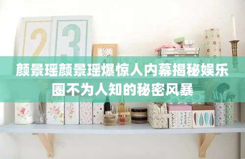 颜景瑶颜景瑶爆惊人内幕揭秘娱乐圈不为人知的秘密风暴