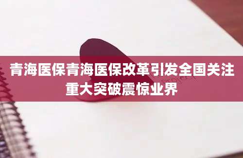 青海医保青海医保改革引发全国关注重大突破震惊业界