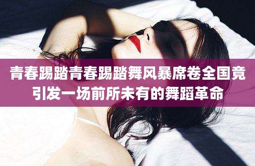 青春踢踏青春踢踏舞风暴席卷全国竟引发一场前所未有的舞蹈革命