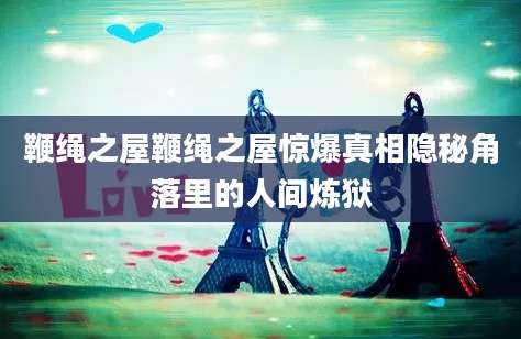 鞭绳之屋鞭绳之屋惊爆真相隐秘角落里的人间炼狱