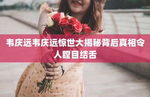 韦庆远韦庆远惊世大揭秘背后真相令人瞠目结舌