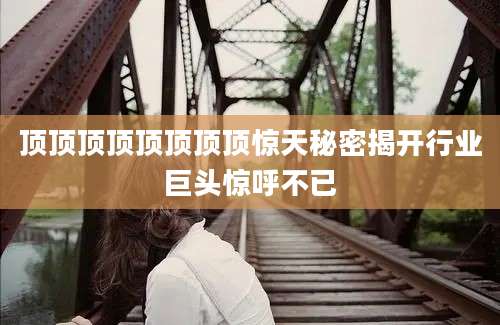 顶顶顶顶顶顶顶顶惊天秘密揭开行业巨头惊呼不已