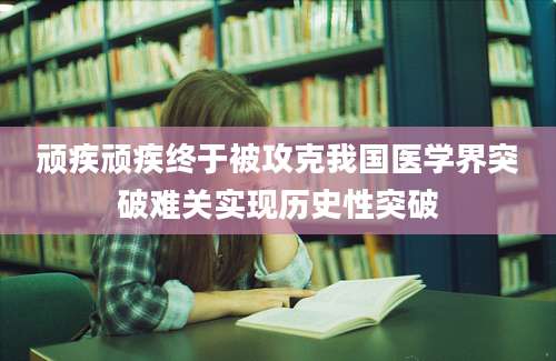 顽疾顽疾终于被攻克我国医学界突破难关实现历史性突破